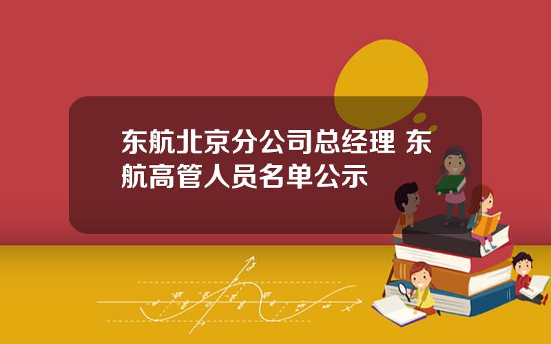 东航北京分公司总经理 东航高管人员名单公示